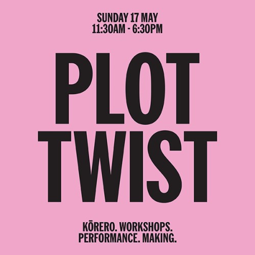 Pink background with black text that reads Sunday 17 May, 11.30 - 6.30pm PLOT TWIST korero. Workshops. Performance. Making